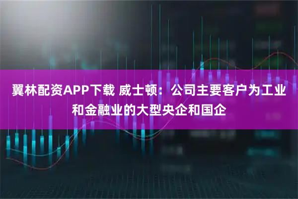 翼林配资APP下载 威士顿：公司主要客户为工业和金融业的大型央企和国企