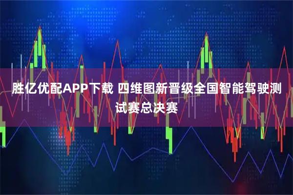 胜亿优配APP下载 四维图新晋级全国智能驾驶测试赛总决赛