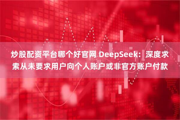 炒股配资平台哪个好官网 DeepSeek：深度求索从未要求用户向个人账户或非官方账户付款