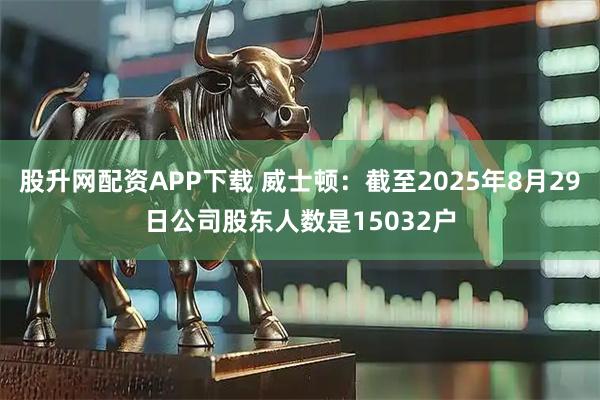 股升网配资APP下载 威士顿：截至2025年8月29日公司股东人数是15032户