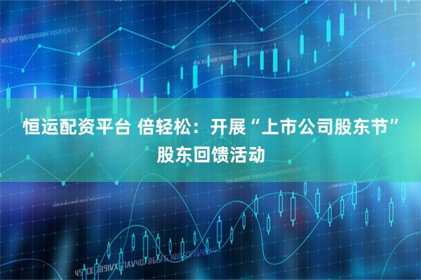 恒运配资平台 倍轻松：开展“上市公司股东节”股东回馈活动