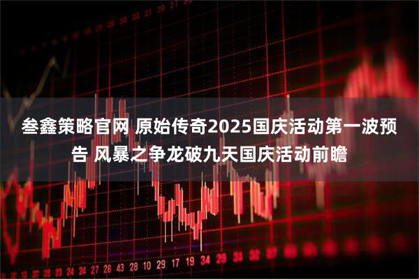 叁鑫策略官网 原始传奇2025国庆活动第一波预告 风暴之争龙破九天国庆活动前瞻