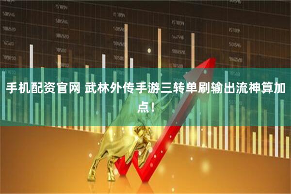 手机配资官网 武林外传手游三转单刷输出流神算加点！
