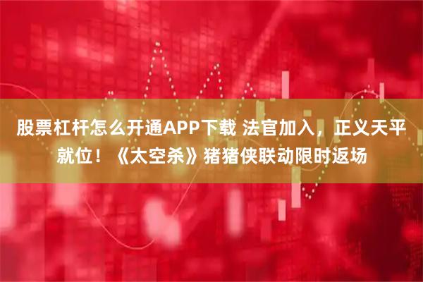 股票杠杆怎么开通APP下载 法官加入，正义天平就位！《太空杀》猪猪侠联动限时返场