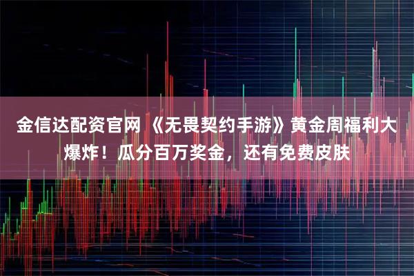 金信达配资官网 《无畏契约手游》黄金周福利大爆炸！瓜分百万奖金，还有免费皮肤