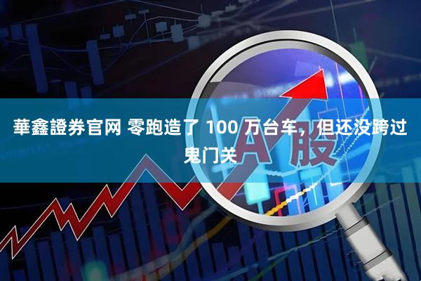 華鑫證券官网 零跑造了 100 万台车，但还没跨过鬼门关