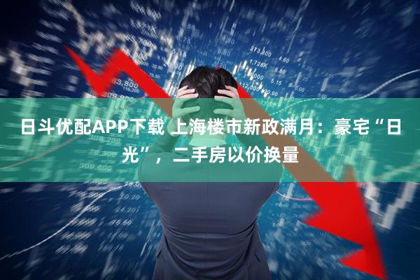 日斗优配APP下载 上海楼市新政满月：豪宅“日光”，二手房以价换量