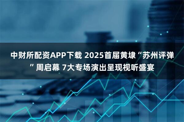 中财所配资APP下载 2025首届黄埭“苏州评弹”周启幕 7大专场演出呈现视听盛宴