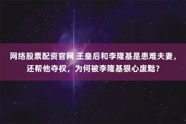 网络股票配资官网 王皇后和李隆基是患难夫妻，还帮他夺权，为何被李隆基狠心废黜？