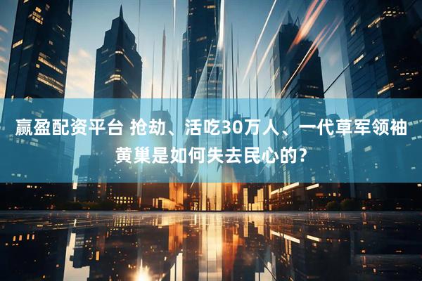 赢盈配资平台 抢劫、活吃30万人、一代草军领袖黄巢是如何失去民心的?