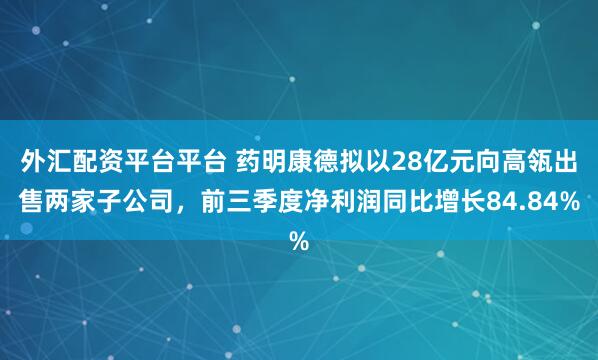 外汇配资平台平台 药明康德拟以28亿元向高瓴出售两家子公司,前三季度净利润同比增长84.84%