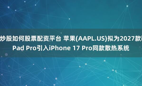 炒股如何股票配资平台 苹果(AAPL.US)拟为2027款iPad Pro引入iPhone 17 Pro同款散热系统