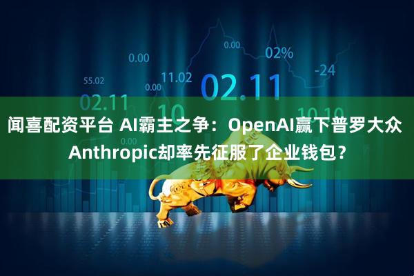 闻喜配资平台 AI霸主之争：OpenAI赢下普罗大众 Anthropic却率先征服了企业钱包？