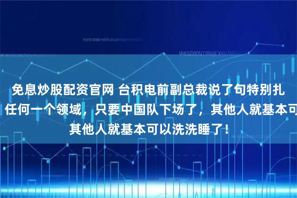 免息炒股配资官网 台积电前副总裁说了句特别扎心的大实话：任何一个领域，只要中国队下场了，其他人就基本可以洗洗睡了！