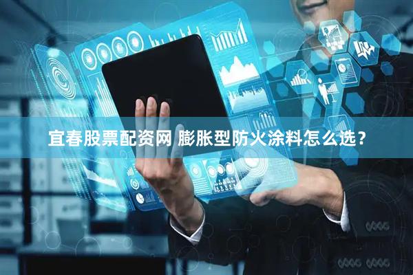 宜春股票配资网 膨胀型防火涂料怎么选？