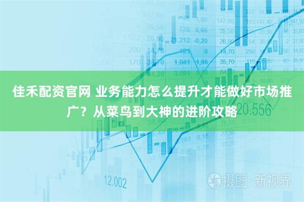 佳禾配资官网 业务能力怎么提升才能做好市场推广？从菜鸟到大神的进阶攻略