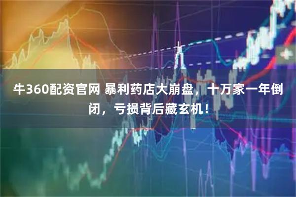 牛360配资官网 暴利药店大崩盘，十万家一年倒闭，亏损背后藏玄机！