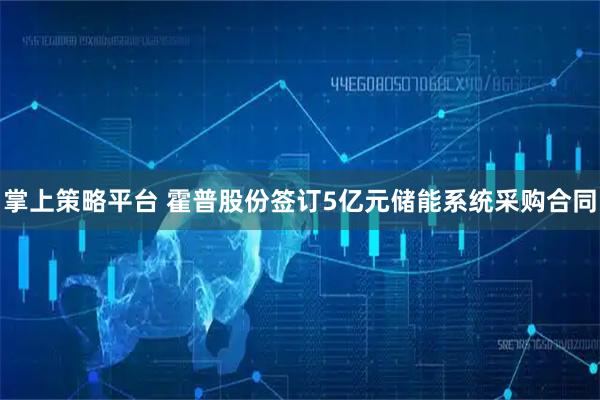 掌上策略平台 霍普股份签订5亿元储能系统采购合同