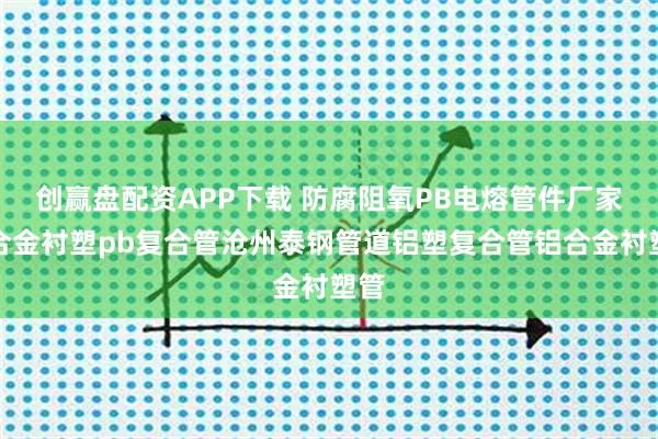 创赢盘配资APP下载 防腐阻氧PB电熔管件厂家铝合金衬塑pb复合管沧州泰钢管道铝塑复合管铝合金衬塑管