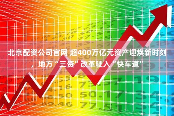 北京配资公司官网 超400万亿元资产迎焕新时刻，地方“三资”改革驶入“快车道”