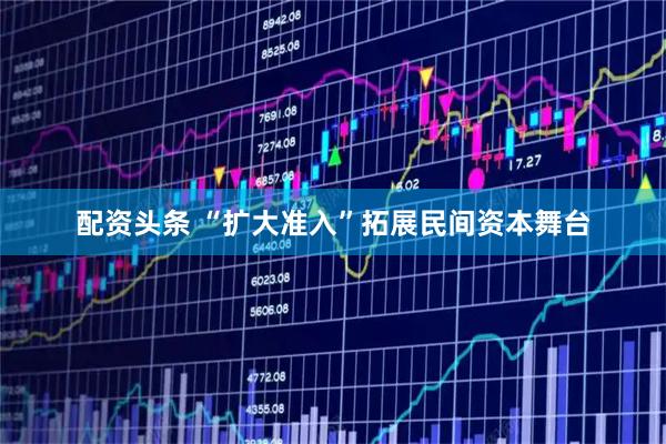 配资头条 “扩大准入”拓展民间资本舞台