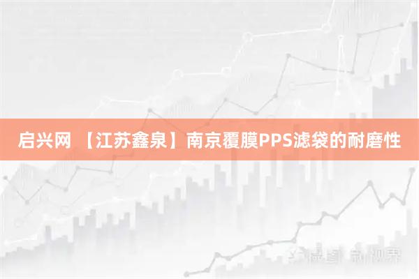 启兴网 【江苏鑫泉】南京覆膜PPS滤袋的耐磨性