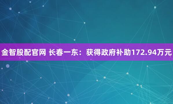 金智股配官网 长春一东：获得政府补助172.94万元