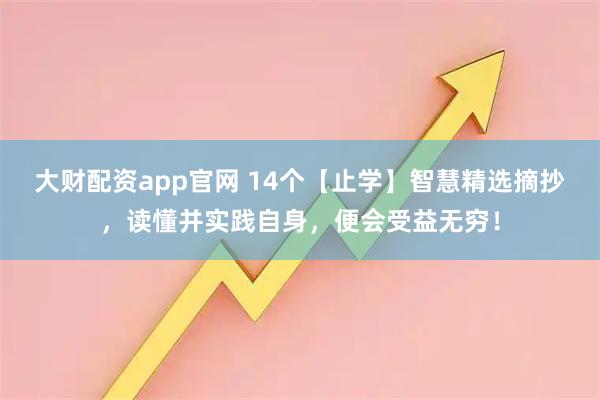 大财配资app官网 14个【止学】智慧精选摘抄，读懂并实践自身，便会受益无穷！