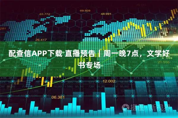 配查信APP下载 直播预告|周一晚7点,文学好书专场