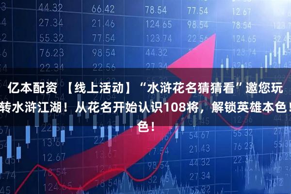 亿本配资 【线上活动】“水浒花名猜猜看”邀您玩转水浒江湖！从花名开始认识108将，解锁英雄本色！