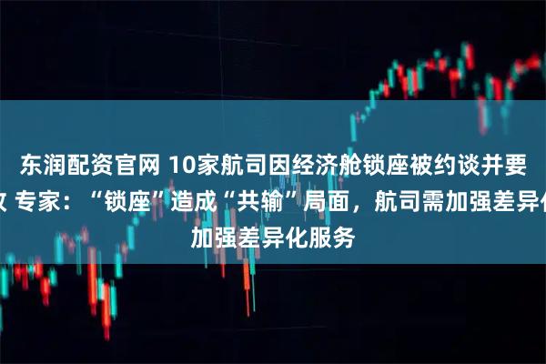 东润配资官网 10家航司因经济舱锁座被约谈并要求整改 专家：“锁座”造成“共输”局面，航司需加强差异化服务