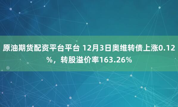 原油期货配资平台平台 12月3日奥维转债上涨0.12%，转股溢价率163.26%