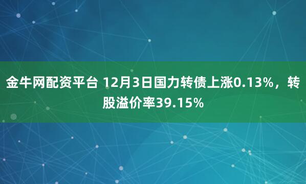 金牛网配资平台 12月3日国力转债上涨0.13%，转股溢价率39.15%
