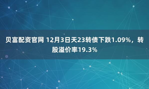 贝富配资官网 12月3日天23转债下跌1.09%，转股溢价率19.3%