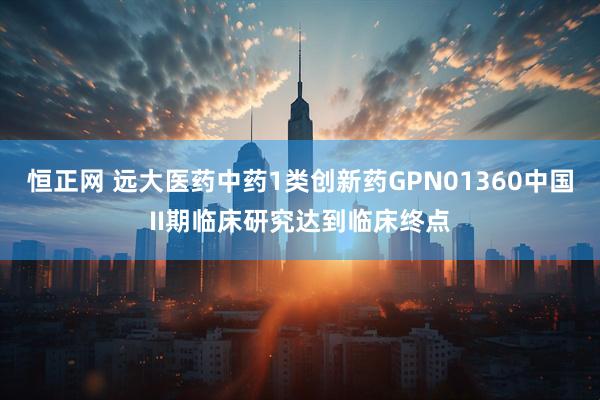 恒正网 远大医药中药1类创新药GPN01360中国II期临床研究达到临床终点