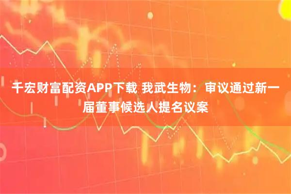 千宏财富配资APP下载 我武生物：审议通过新一届董事候选人提名议案