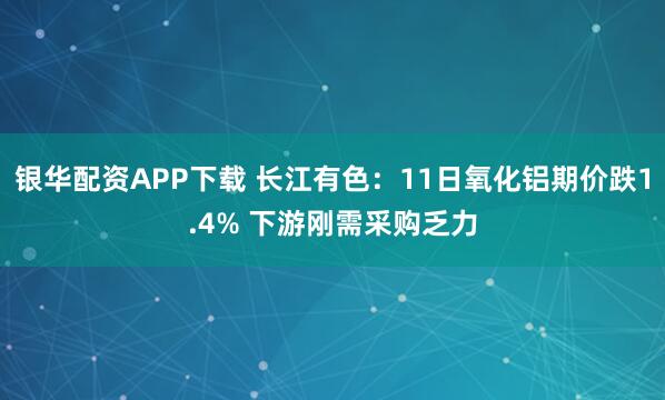 银华配资APP下载 长江有色:11日氧化铝期价跌1.4% 下游刚需采购乏力