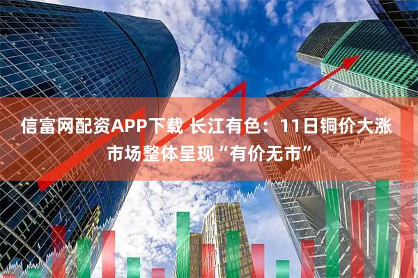 信富网配资APP下载 长江有色:11日铜价大涨 市场整体呈现“有价无市”
