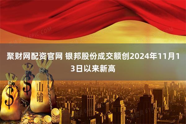 聚财网配资官网 银邦股份成交额创2024年11月13日以来新高