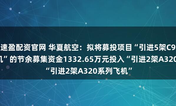 速盈配资官网 华夏航空：拟将募投项目“引进5架C909系列飞机”的节余募集资金1332.65万元投入“引进2架A320系列飞机”