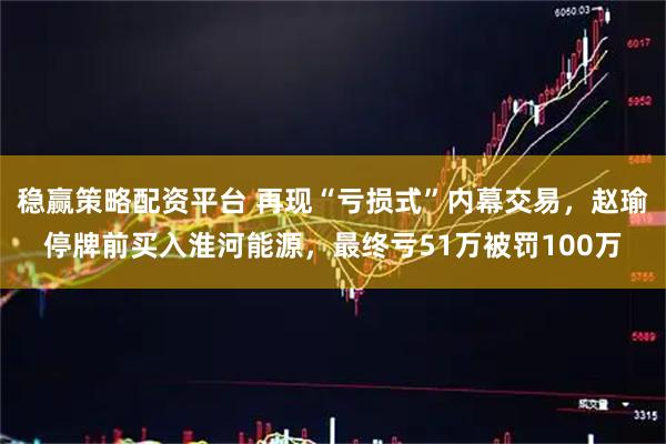 稳赢策略配资平台 再现“亏损式”内幕交易，赵瑜停牌前买入淮河能源，最终亏51万被罚100万