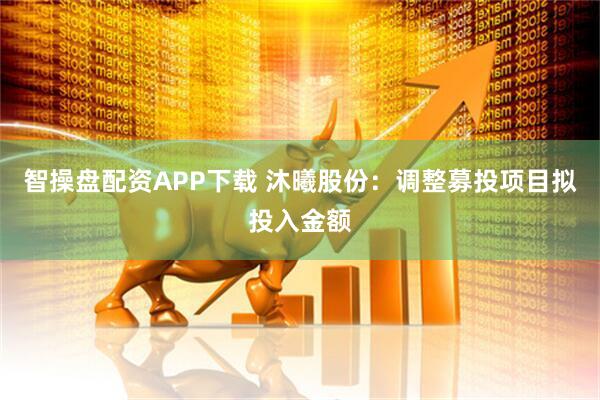 智操盘配资APP下载 沐曦股份：调整募投项目拟投入金额