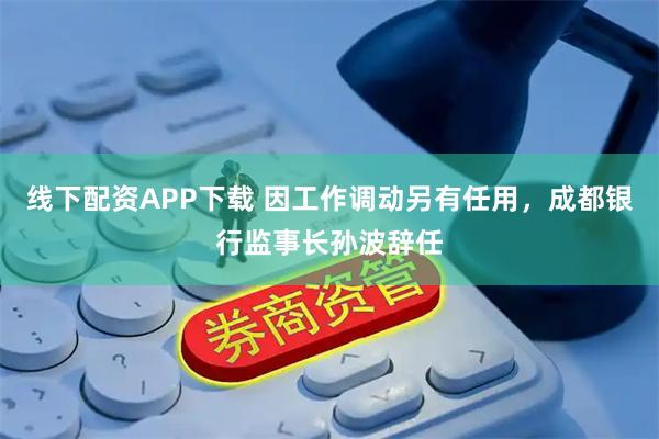 线下配资APP下载 因工作调动另有任用，成都银行监事长孙波辞任