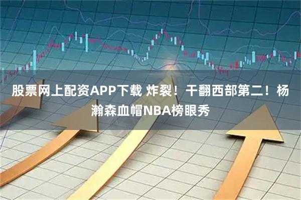 股票网上配资APP下载 炸裂！干翻西部第二！杨瀚森血帽NBA榜眼秀