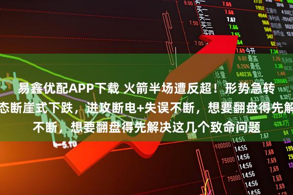 易鑫优配APP下载 火箭半场遭反超！形势急转直下，三人主力状态断崖式下跌，进攻断电+失误不断，想要翻盘得先解决这几个致命问题