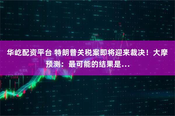 华屹配资平台 特朗普关税案即将迎来裁决！大摩预测：最可能的结果是…