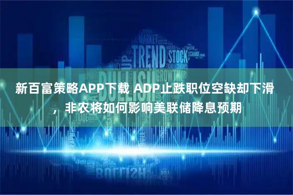 新百富策略APP下载 ADP止跌职位空缺却下滑 ，非农将如何影响美联储降息预期