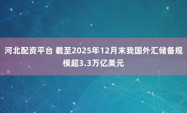 河北配资平台 截至2025年12月末我国外汇储备规模超3.3万亿美元