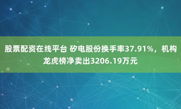 股票配资在线平台 矽电股份换手率37.91%，机构龙虎榜净卖出3206.19万元