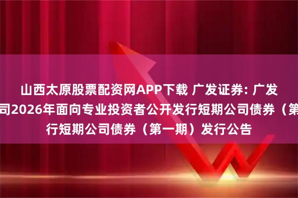 山西太原股票配资网APP下载 广发证券: 广发证券股份有限公司2026年面向专业投资者公开发行短期公司债券（第一期）发行公告